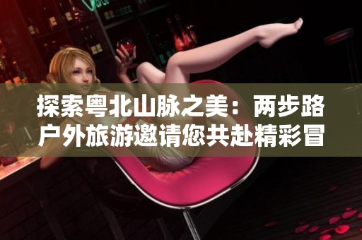 探索粤北山脉之美：两步路户外旅游邀请您共赴精彩冒险