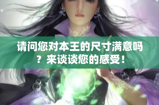 请问您对本王的尺寸满意吗？来谈谈您的感受！