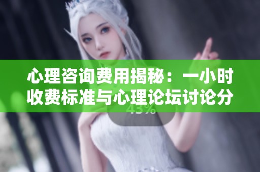 心理咨询费用揭秘：一小时收费标准与心理论坛讨论分析