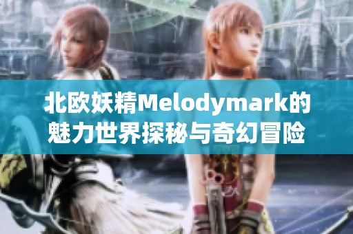 北欧妖精Melodymark的魅力世界探秘与奇幻冒险