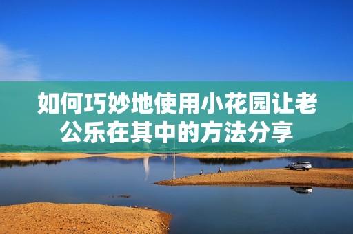 如何巧妙地使用小花园让老公乐在其中的方法分享