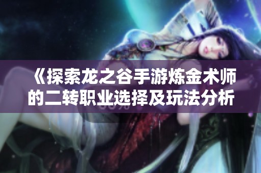 《探索龙之谷手游炼金术师的二转职业选择及玩法分析》