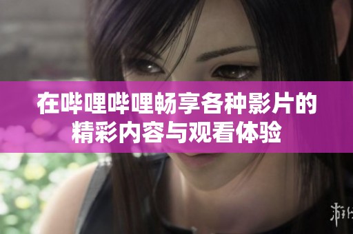 在哔哩哔哩畅享各种影片的精彩内容与观看体验