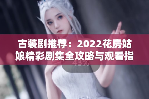 古装剧推荐：2022花房姑娘精彩剧集全攻略与观看指南