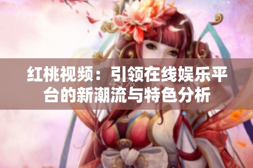 红桃视频：引领在线娱乐平台的新潮流与特色分析