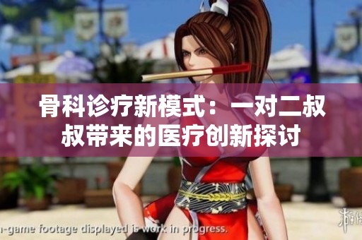 骨科诊疗新模式：一对二叔叔带来的医疗创新探讨