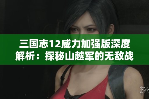 三国志12威力加强版深度解析：探秘山越军的无敌战斗力与策略运用