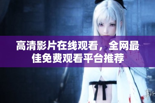 高清影片在线观看，全网最佳免费观看平台推荐