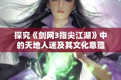 探究《剑网3指尖江湖》中的天地人迷及其文化意蕴