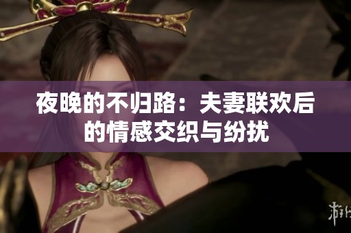 夜晚的不归路：夫妻联欢后的情感交织与纷扰