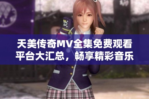 天美传奇MV全集免费观看平台大汇总，畅享精彩音乐之旅