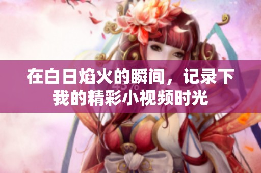 在白日焰火的瞬间，记录下我的精彩小视频时光