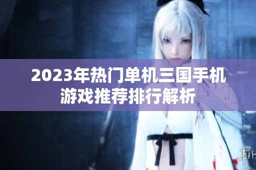 2023年热门单机三国手机游戏推荐排行解析