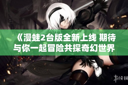 《漫蛙2台版全新上线 期待与你一起冒险共探奇幻世界》