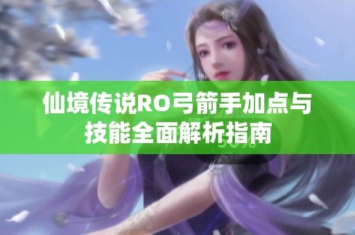 仙境传说RO弓箭手加点与技能全面解析指南