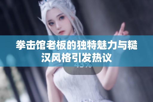 拳击馆老板的独特魅力与糙汉风格引发热议