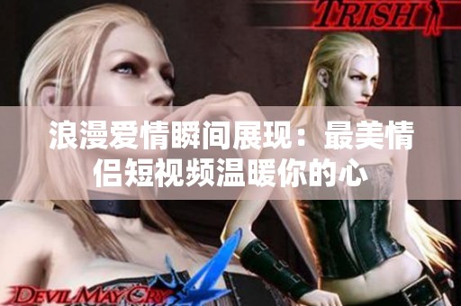浪漫爱情瞬间展现：最美情侣短视频温暖你的心