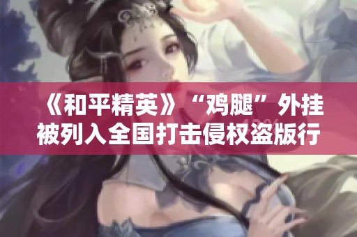 《和平精英》“鸡腿”外挂被列入全国打击侵权盗版行动名单