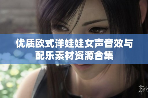 优质欧式洋娃娃女声音效与配乐素材资源合集