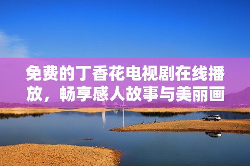 免费的丁香花电视剧在线播放，畅享感人故事与美丽画面