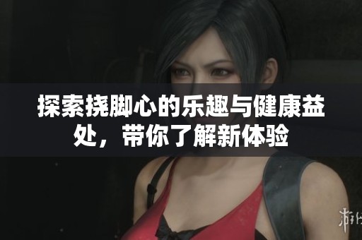 探索挠脚心的乐趣与健康益处，带你了解新体验
