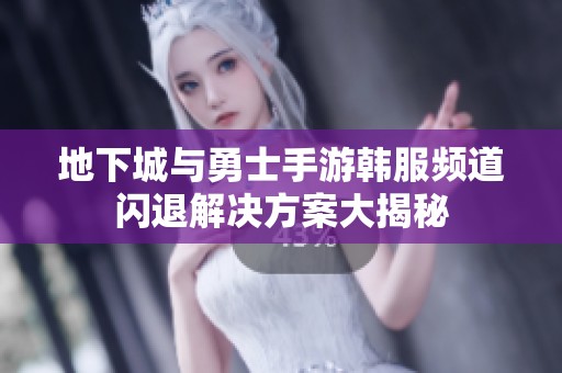 地下城与勇士手游韩服频道闪退解决方案大揭秘