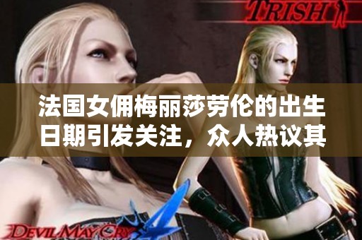 法国女佣梅丽莎劳伦的出生日期引发关注，众人热议其人生经历