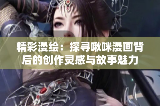 精彩漫绘：探寻啾咪漫画背后的创作灵感与故事魅力