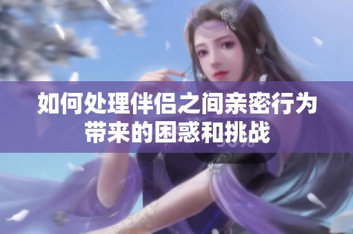 如何处理伴侣之间亲密行为带来的困惑和挑战