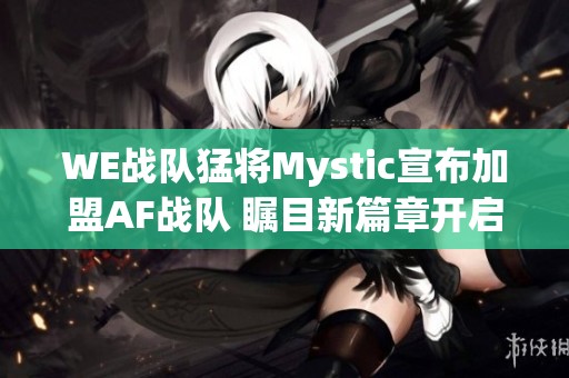 WE战队猛将Mystic宣布加盟AF战队 瞩目新篇章开启