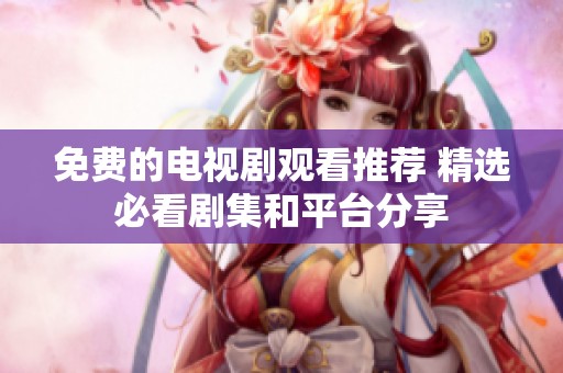 免费的电视剧观看推荐 精选必看剧集和平台分享