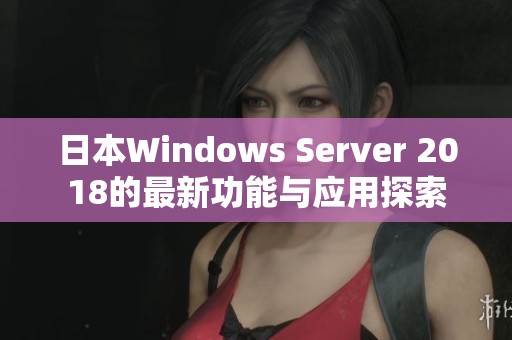 日本Windows Server 2018的最新功能与应用探索