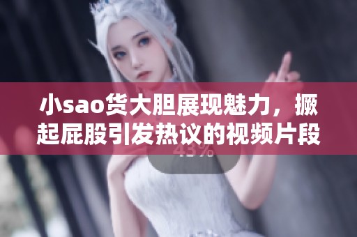 小sao货大胆展现魅力，撅起屁股引发热议的视频片段