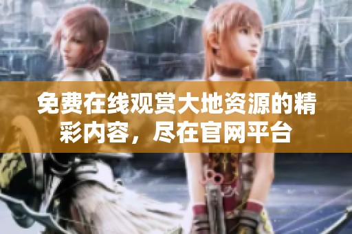 免费在线观赏大地资源的精彩内容，尽在官网平台