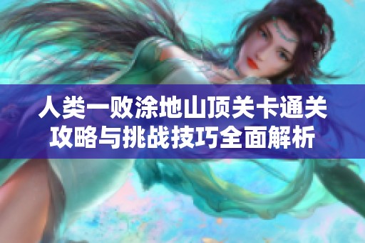 人类一败涂地山顶关卡通关攻略与挑战技巧全面解析
