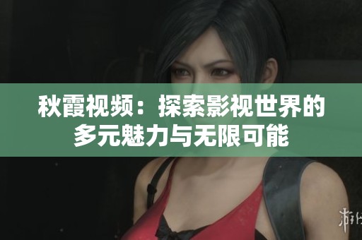 秋霞视频：探索影视世界的多元魅力与无限可能