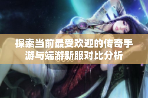 探索当前最受欢迎的传奇手游与端游新服对比分析
