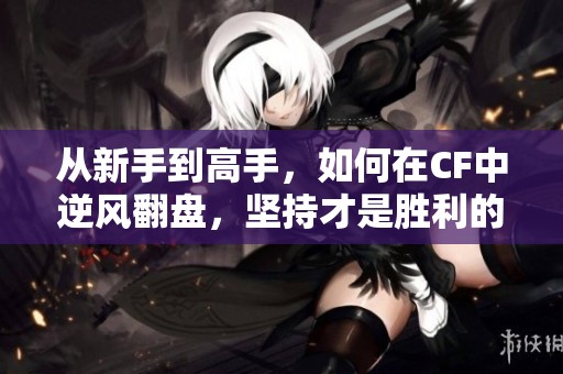 从新手到高手，如何在CF中逆风翻盘，坚持才是胜利的关键