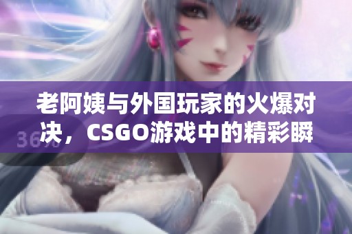 老阿姨与外国玩家的火爆对决，CSGO游戏中的精彩瞬间