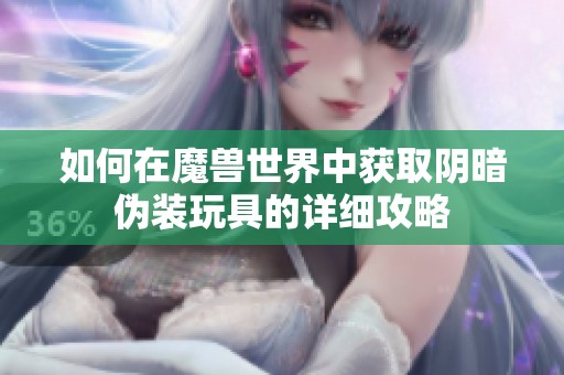 如何在魔兽世界中获取阴暗伪装玩具的详细攻略