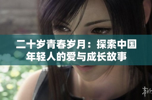 二十岁青春岁月：探索中国年轻人的爱与成长故事