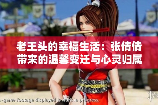 老王头的幸福生活：张倩倩带来的温馨变迁与心灵归属