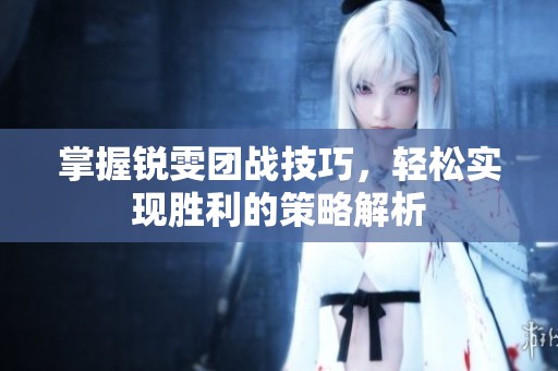 掌握锐雯团战技巧，轻松实现胜利的策略解析