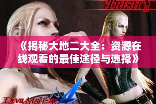《揭秘大地二大全：资源在线观看的最佳途径与选择》