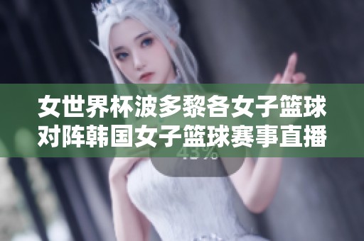 女世界杯波多黎各女子篮球对阵韩国女子篮球赛事直播与即时比分更新