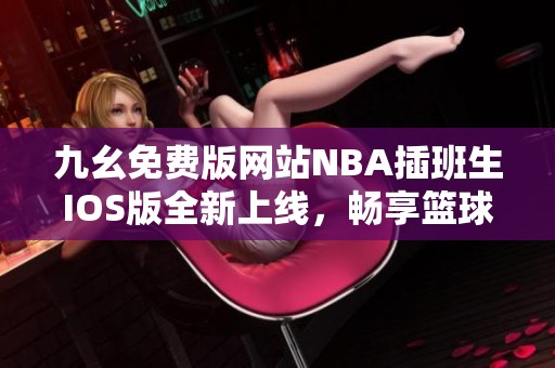 九幺免费版网站NBA插班生IOS版全新上线，畅享篮球乐趣