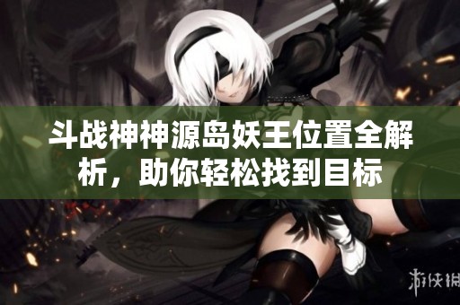 斗战神神源岛妖王位置全解析，助你轻松找到目标