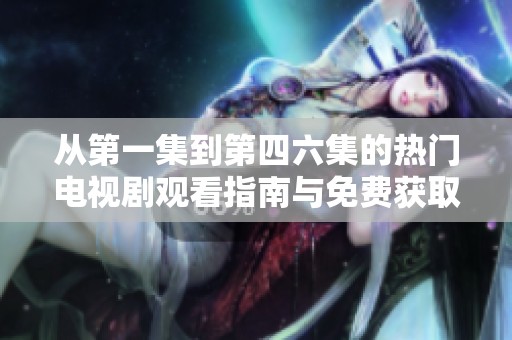 从第一集到第四六集的热门电视剧观看指南与免费获取策略