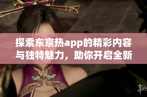探索东京热app的精彩内容与独特魅力，助你开启全新体验