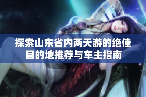 探索山东省内两天游的绝佳目的地推荐与车主指南